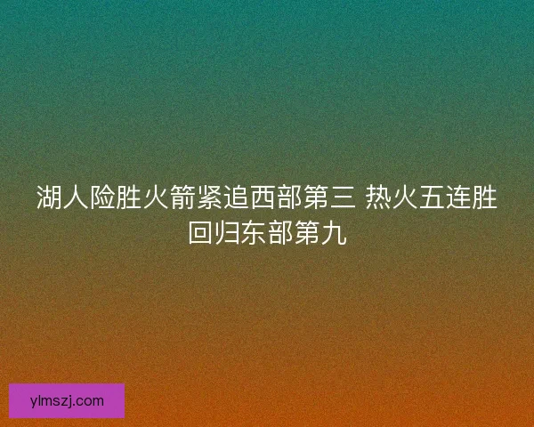 湖人险胜火箭紧追西部第三 热火五连胜回归东部第九