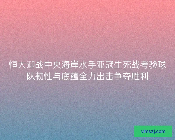 恒大迎战中央海岸水手亚冠生死战考验球队韧性与底蕴全力出击争夺胜利