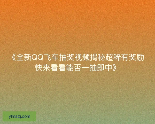 《全新QQ飞车抽奖视频揭秘超稀有奖励 快来看看能否一抽即中》