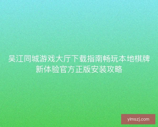 吴江同城游戏大厅下载指南畅玩本地棋牌新体验官方正版安装攻略