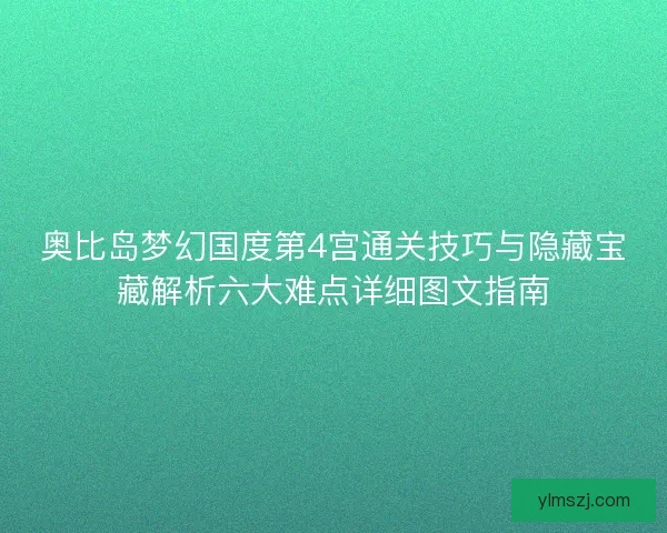 奥比岛梦幻国度第4宫通关技巧与隐藏宝藏解析六大难点详细图文指南