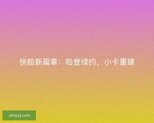 快船新篇章：哈登续约，小卡重建