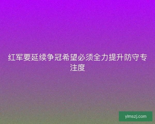 红军要延续争冠希望必须全力提升防守专注度