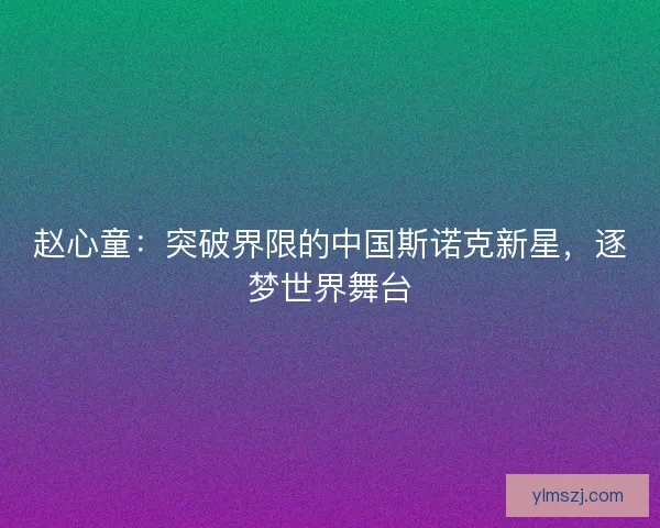 赵心童：突破界限的中国斯诺克新星，逐梦世界舞台
