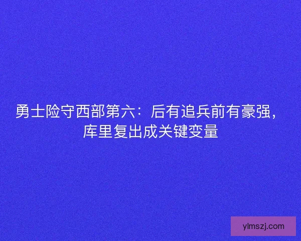 勇士险守西部第六：后有追兵前有豪强，库里复出成关键变量