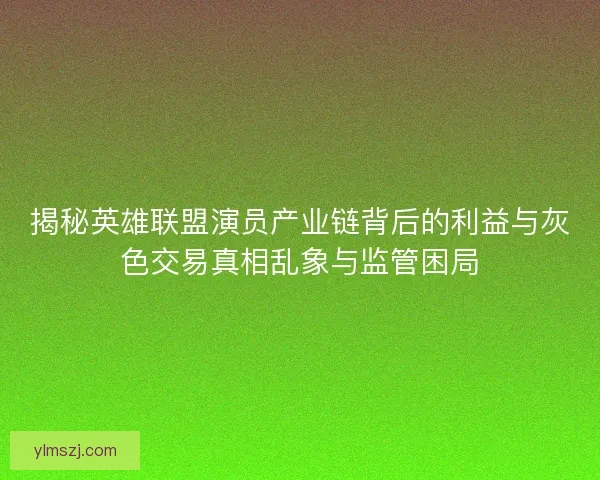 揭秘英雄联盟演员产业链背后的利益与灰色交易真相乱象与监管困局