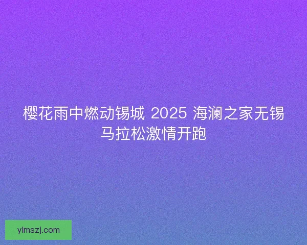 樱花雨中燃动锡城 2025 海澜之家无锡马拉松激情开跑
