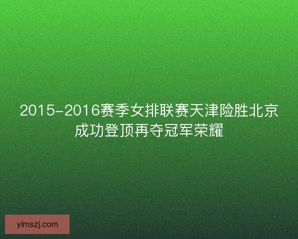 2015-2016赛季女排联赛天津险胜北京成功登顶再夺冠军荣耀