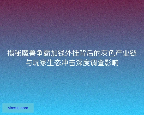 揭秘魔兽争霸加钱外挂背后的灰色产业链与玩家生态冲击深度调查影响
