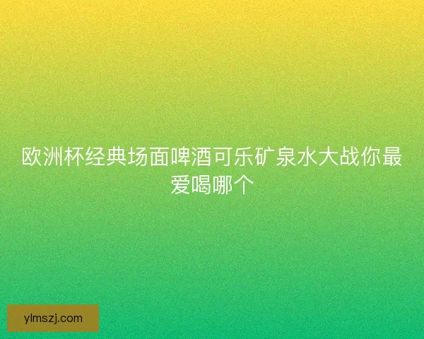 欧洲杯经典场面啤酒可乐矿泉水大战你最爱喝哪个