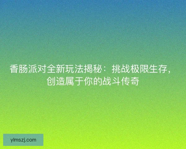 香肠派对全新玩法揭秘：挑战极限生存，创造属于你的战斗传奇