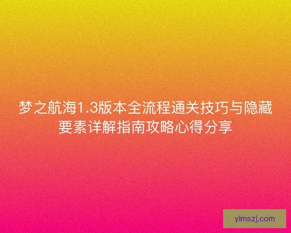 梦之航海1.3版本全流程通关技巧与隐藏要素详解指南攻略心得分享