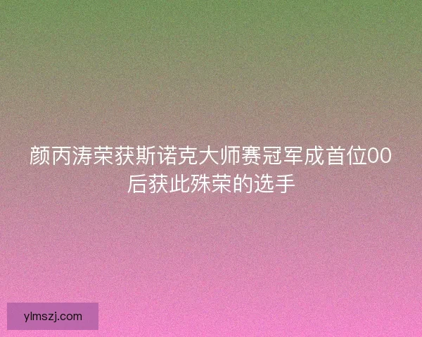 颜丙涛荣获斯诺克大师赛冠军成首位00后获此殊荣的选手