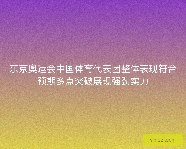 东京奥运会中国体育代表团整体表现符合预期多点突破展现强劲实力