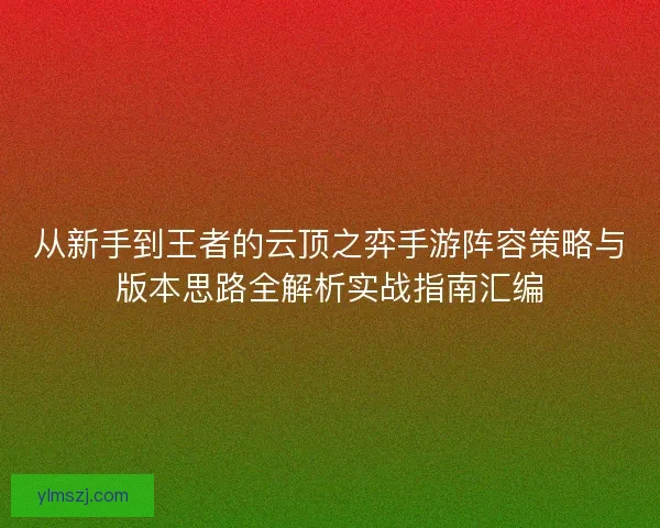 从新手到王者的云顶之弈手游阵容策略与版本思路全解析实战指南汇编
