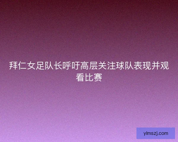 拜仁女足队长呼吁高层关注球队表现并观看比赛