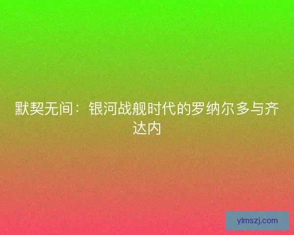 默契无间：银河战舰时代的罗纳尔多与齐达内