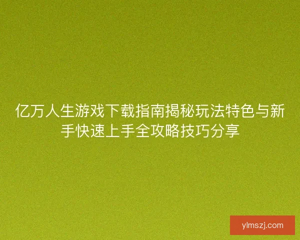 亿万人生游戏下载指南揭秘玩法特色与新手快速上手全攻略技巧分享