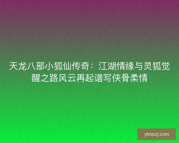天龙八部小狐仙传奇：江湖情缘与灵狐觉醒之路风云再起谱写侠骨柔情