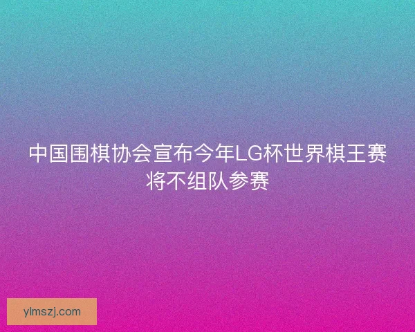 中国围棋协会宣布今年LG杯世界棋王赛将不组队参赛