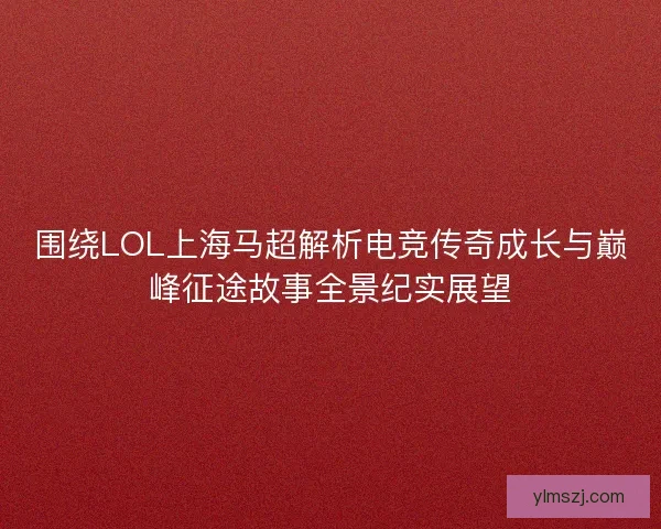 围绕LOL上海马超解析电竞传奇成长与巅峰征途故事全景纪实展望