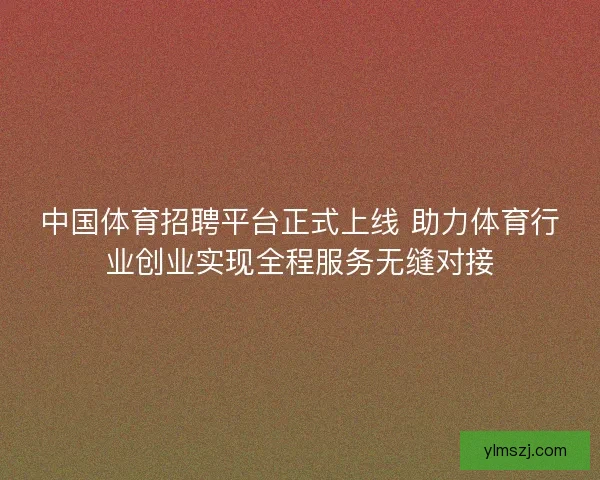 中国体育招聘平台正式上线 助力体育行业创业实现全程服务无缝对接