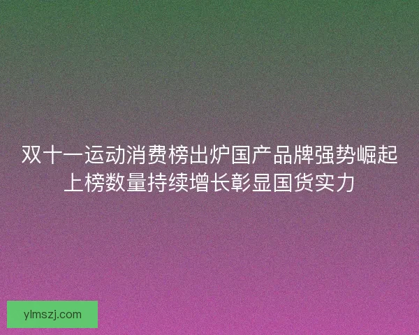 双十一运动消费榜出炉国产品牌强势崛起上榜数量持续增长彰显国货实力